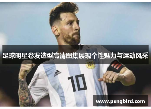 足球明星卷发造型高清图集展现个性魅力与运动风采