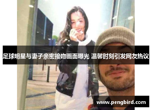 足球明星与妻子亲密接吻画面曝光 温馨时刻引发网友热议