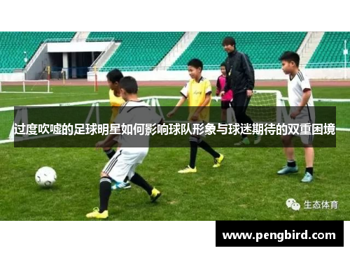 过度吹嘘的足球明星如何影响球队形象与球迷期待的双重困境