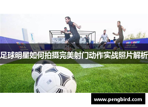 足球明星如何拍摄完美射门动作实战照片解析