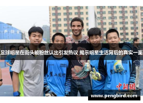 足球明星在街头被粉丝认出引发热议 揭示明星生活背后的真实一面