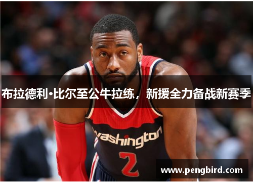 布拉德利·比尔至公牛拉练，新援全力备战新赛季