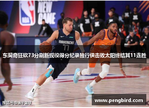 东契奇狂砍73分刷新现役得分纪录独行侠击败太阳终结其11连胜