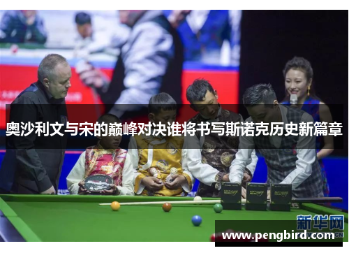 奥沙利文与宋的巅峰对决谁将书写斯诺克历史新篇章